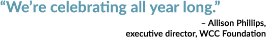 “We’re celebrating all year long.” – Allison Phillips, executive director, WCC Foundation