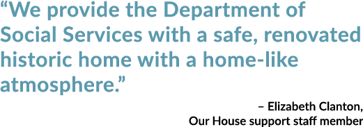 “We provide the Department of Social Services with a safe, renovated historic home with a home like atmosphere.” – El...