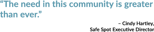 “The need in this community is greater than ever.” – Cindy Hartley, Safe Spot Executive Director 