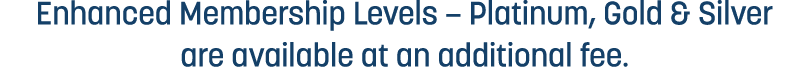 Enhanced Membership Levels – Platinum, Gold & Silver are available at an additional fee.