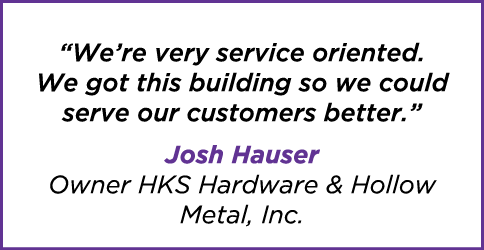 “We’re very service oriented. We got this building so we could serve our customers better.” Josh Hauser Owner HKS Har...