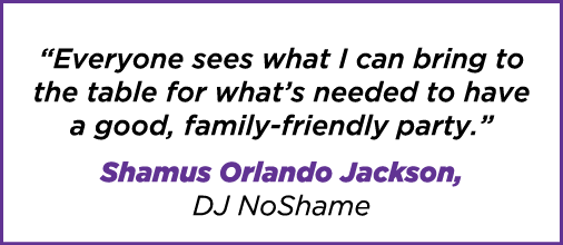 “Everyone sees what I can bring to the table for what’s needed to have a good, family friendly party.” Shamus Orlando...