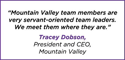 “Mountain Valley team members are very servant oriented team leaders. We meet them where they are.” Tracey Dobson, Pr...