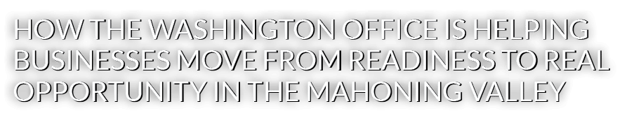 HOW THE WASHINGTON OFFICE IS HELPING BUSINESSES MOVE FROM READINESS TO REAL OPPORTUNITY IN THE MAHONING VALLEY